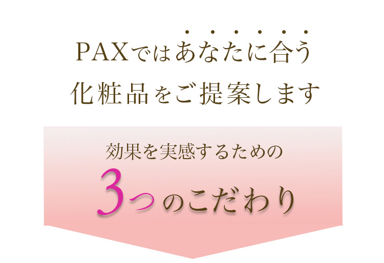 PAXではあなたに合う化粧品をご提案します
 効果を実感するための3つのこだわり